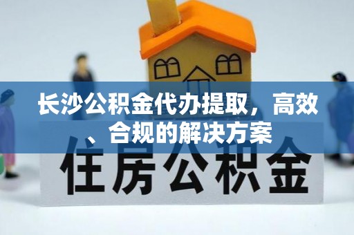 空港长沙公积金代办提取，高效、合规的解决方案