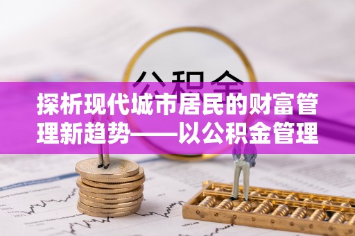 空港探析现代城市居民的财富管理新趋势——以公积金管理中心为核心