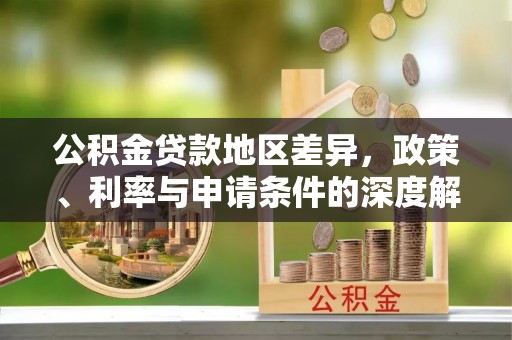 空港公积金贷款地区差异，政策、利率与申请条件的深度解析