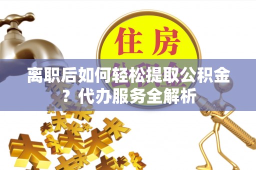 空港离职后如何轻松提取公积金？代办服务全解析