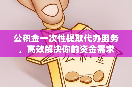 空港公积金一次性提取代办服务，高效解决你的资金需求