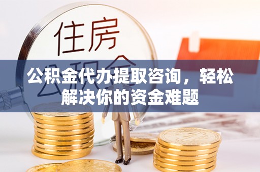 空港公积金代办提取咨询，轻松解决你的资金难题