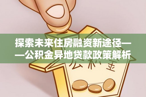 空港探索未来住房融资新途径——公积金异地贷款政策解析与实践
