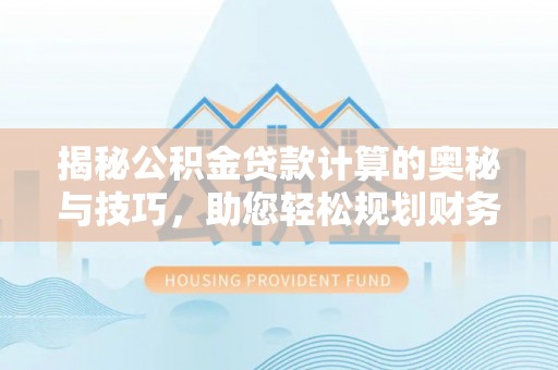 空港揭秘公积金贷款计算的奥秘与技巧，助您轻松规划财务未来
