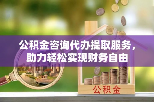 空港公积金咨询代办提取服务，助力轻松实现财务自由