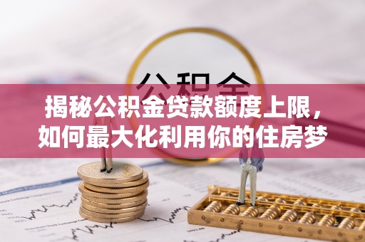 空港揭秘公积金贷款额度上限，如何最大化利用你的住房梦想资金？