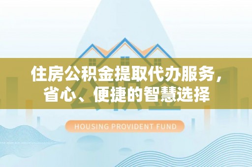 空港住房公积金提取代办服务，省心、便捷的智慧选择