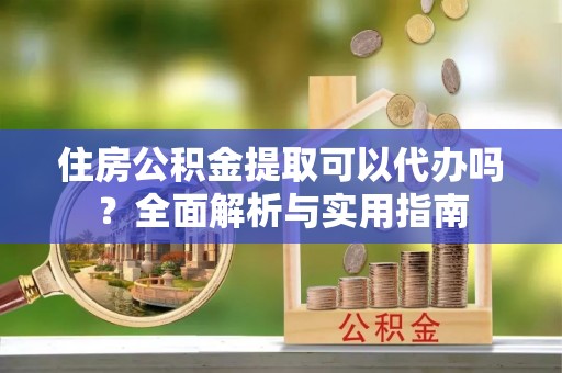 空港住房公积金提取可以代办吗？全面解析与实用指南