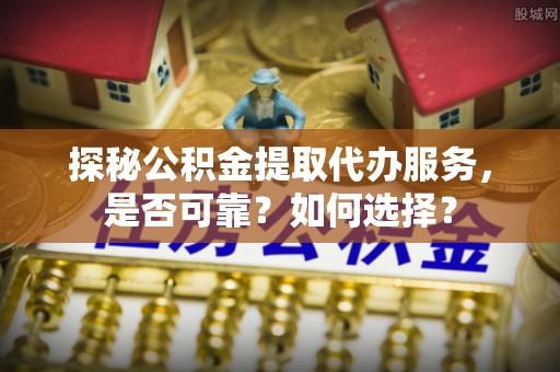 空港探秘公积金提取代办服务，是否可靠？如何选择？