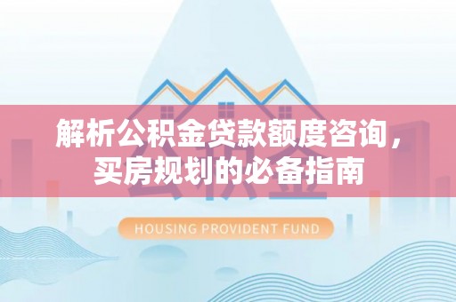 空港解析公积金贷款额度咨询，买房规划的必备指南