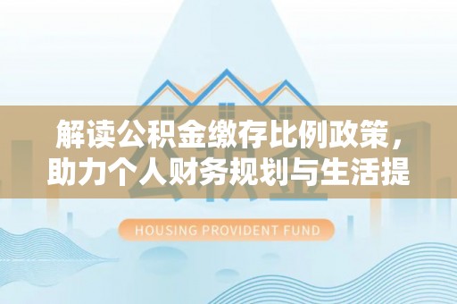 空港解读公积金缴存比例政策，助力个人财务规划与生活提升