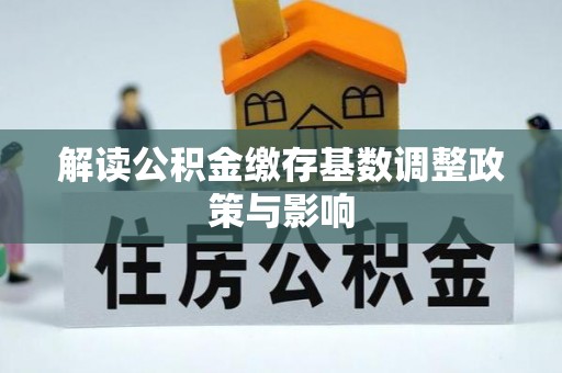 空港解读公积金缴存基数调整政策与影响