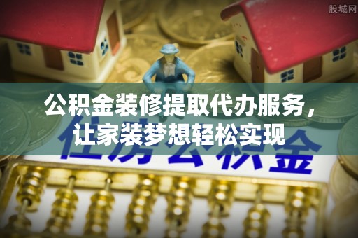 空港公积金装修提取代办服务，让家装梦想轻松实现