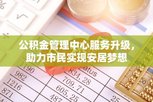 空港公积金管理中心服务升级，助力市民实现安居梦想