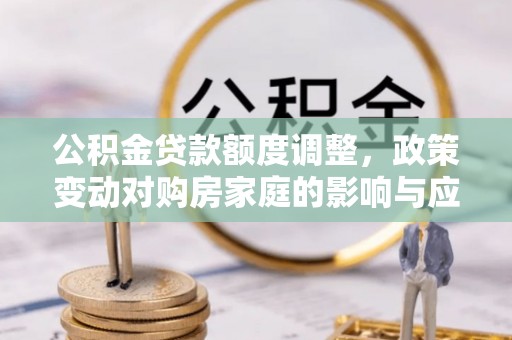 空港公积金贷款额度调整，政策变动对购房家庭的影响与应对策略