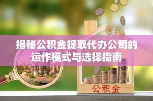 空港揭秘公积金提取代办公司的运作模式与选择指南