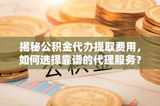空港揭秘公积金代办提取费用，如何选择靠谱的代理服务？