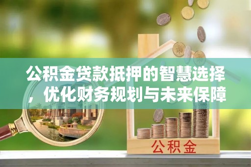 空港公积金贷款抵押的智慧选择，优化财务规划与未来保障