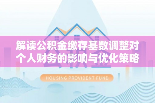 空港解读公积金缴存基数调整对个人财务的影响与优化策略