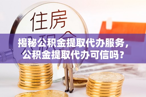 空港揭秘公积金提取代办服务，公积金提取代办可信吗？