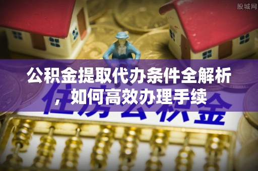 空港公积金提取代办条件全解析，如何高效办理手续