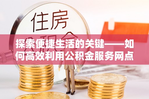 空港探索便捷生活的关键——如何高效利用公积金服务网点查询功能