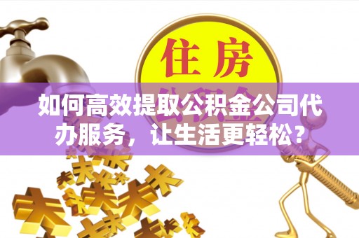 空港如何高效提取公积金公司代办服务，让生活更轻松？