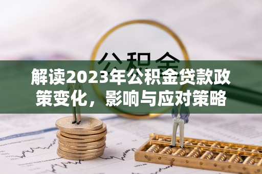 空港解读2023年公积金贷款政策变化，影响与应对策略