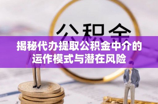 空港揭秘代办提取公积金中介的运作模式与潜在风险