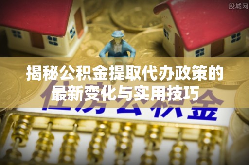 空港揭秘公积金提取代办政策的最新变化与实用技巧
