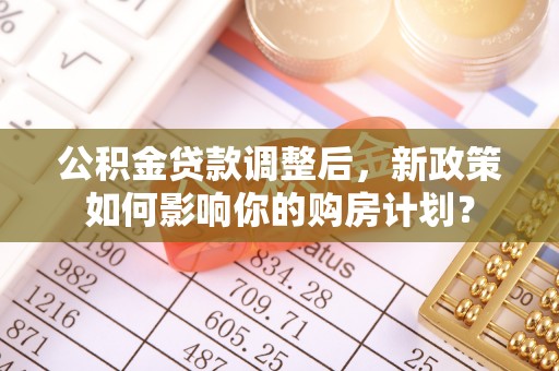 空港公积金贷款调整后，新政策如何影响你的购房计划？