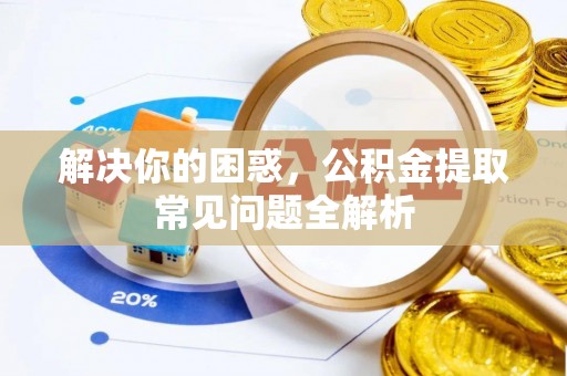 空港解决你的困惑，公积金提取常见问题全解析