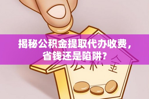 空港揭秘公积金提取代办收费，省钱还是陷阱？