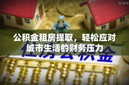 空港公积金租房提取，轻松应对城市生活的财务压力