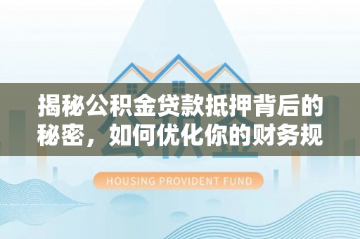空港揭秘公积金贷款抵押背后的秘密，如何优化你的财务规划