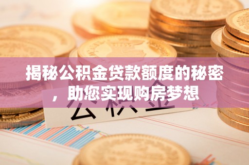 空港揭秘公积金贷款额度的秘密，助您实现购房梦想