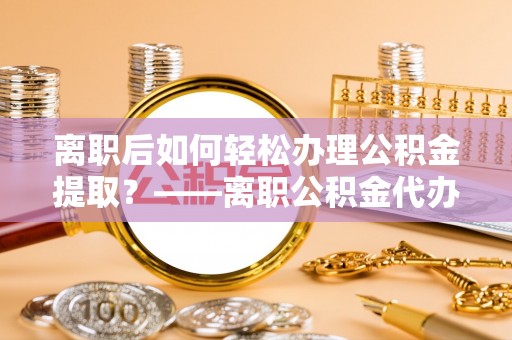 空港离职后如何轻松办理公积金提取？——离职公积金代办提取服务详解