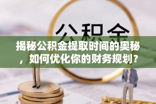 空港揭秘公积金提取时间的奥秘，如何优化你的财务规划？