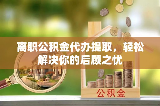 空港离职公积金代办提取，轻松解决你的后顾之忧
