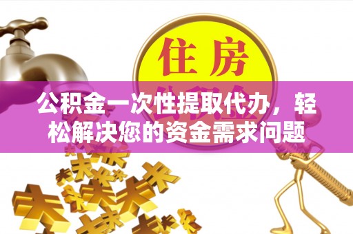 空港公积金一次性提取代办，轻松解决您的资金需求问题