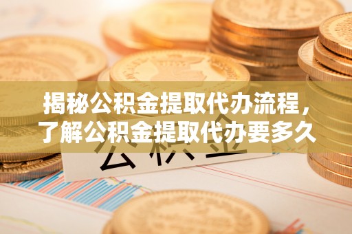 空港揭秘公积金提取代办流程，了解公积金提取代办要多久的关键因素