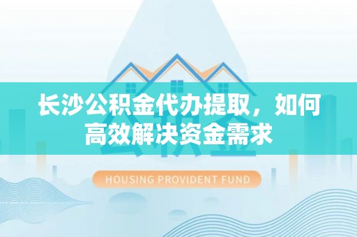 空港长沙公积金代办提取，如何高效解决资金需求
