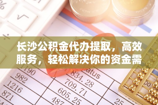 空港长沙公积金代办提取，高效服务，轻松解决你的资金需求