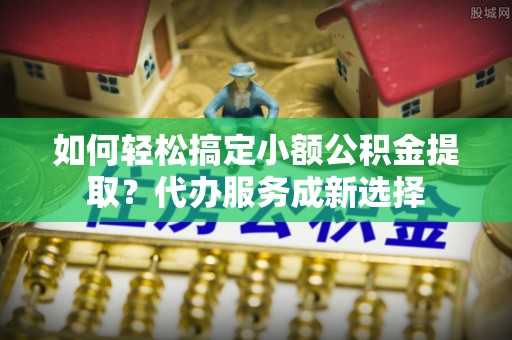 空港如何轻松搞定小额公积金提取？代办服务成新选择
