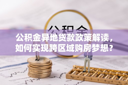 空港公积金异地贷款政策解读，如何实现跨区域购房梦想？