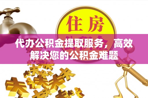 空港代办公积金提取服务，高效解决您的公积金难题
