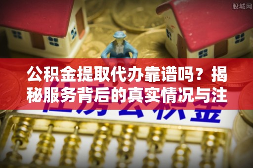 空港公积金提取代办靠谱吗？揭秘服务背后的真实情况与注意事项