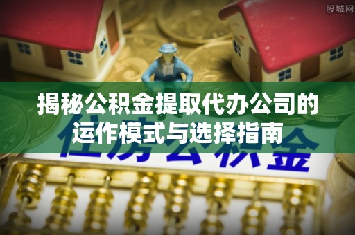 空港揭秘公积金提取代办公司的运作模式与选择指南