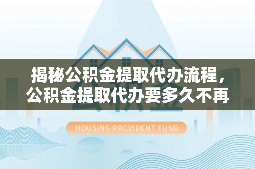 空港揭秘公积金提取代办流程，公积金提取代办要多久不再是谜题