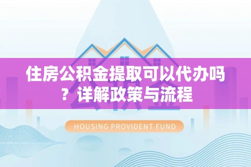 空港住房公积金提取可以代办吗？详解政策与流程